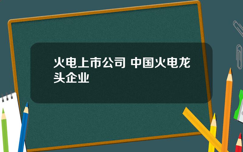 火电上市公司 中国火电龙头企业